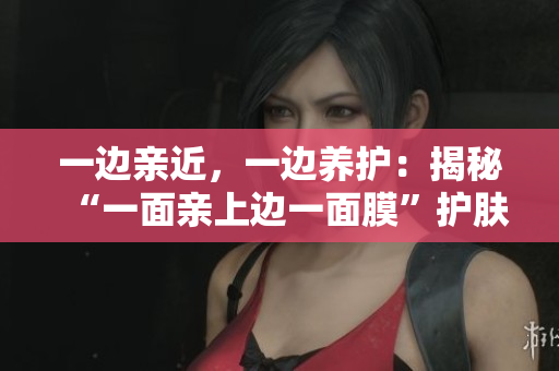 一边亲近，一边养护：揭秘“一面亲上边一面膜”护肤法