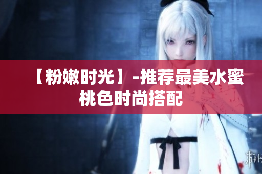 【粉嫩时光】-推荐最美水蜜桃色时尚搭配