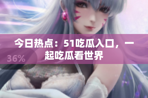 今日热点：51吃瓜入口，一起吃瓜看世界