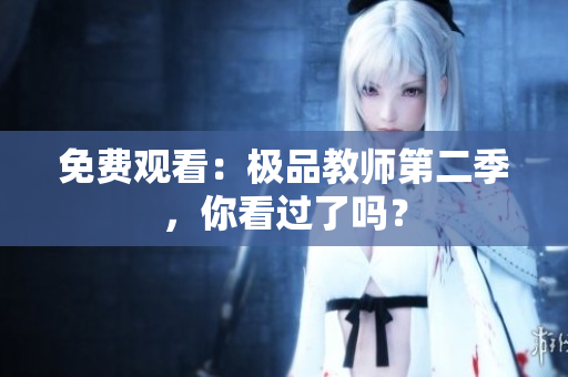 免费观看：极品教师第二季，你看过了吗？