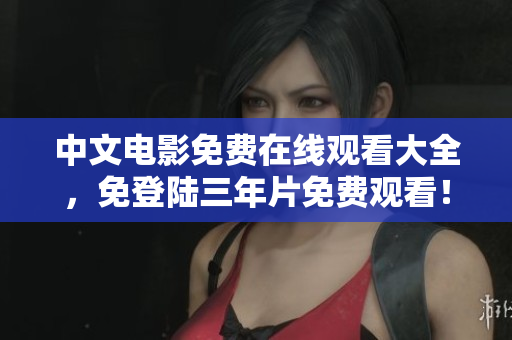 中文电影免费在线观看大全，免登陆三年片免费观看！
