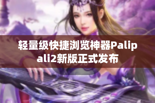 轻量级快捷浏览神器Palipali2新版正式发布
