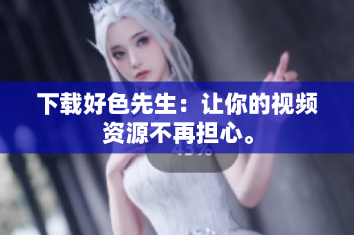 下载好色先生：让你的视频资源不再担心。