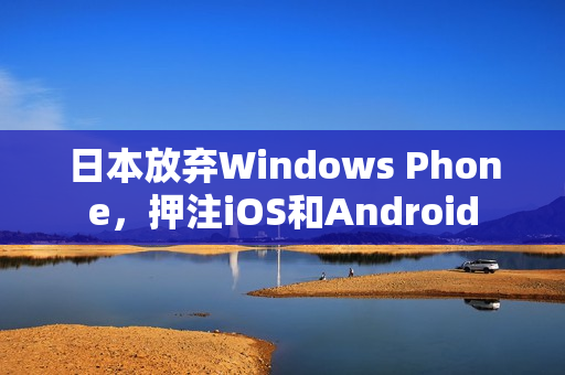 日本放弃Windows Phone，押注iOS和Android