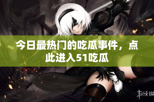 今日最热门的吃瓜事件，点此进入51吃瓜