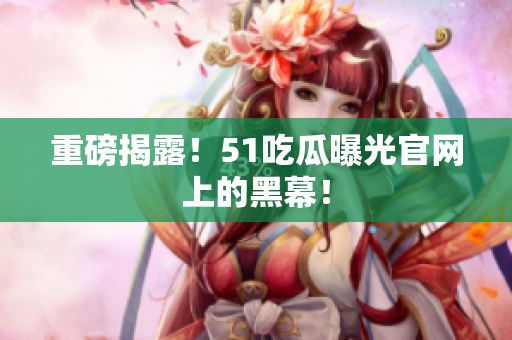 重磅揭露！51吃瓜曝光官网上的黑幕！