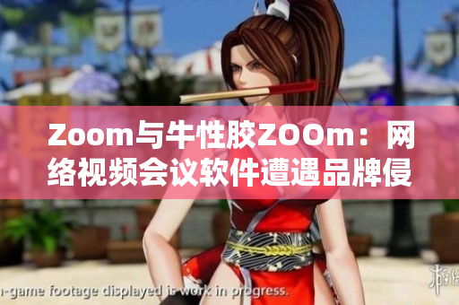 Zoom与牛性胶ZOOm：网络视频会议软件遭遇品牌侵权