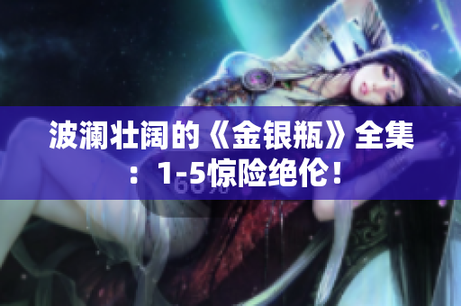 波澜壮阔的《金银瓶》全集：1-5惊险绝伦！