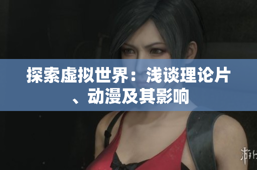探索虚拟世界：浅谈理论片、动漫及其影响