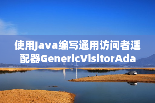 使用Java编写通用访问者适配器GenericVisitorAdapter