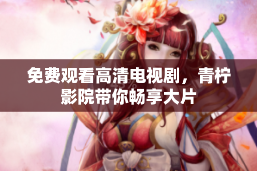 免费观看高清电视剧，青柠影院带你畅享大片