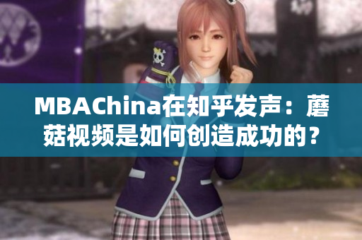 MBAChina在知乎发声：蘑菇视频是如何创造成功的？