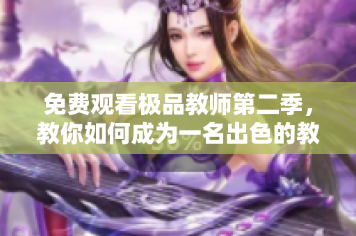 免费观看极品教师第二季，教你如何成为一名出色的教育者