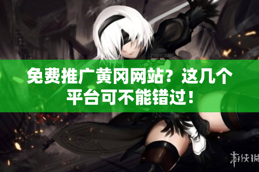 免费推广黄冈网站？这几个平台可不能错过！