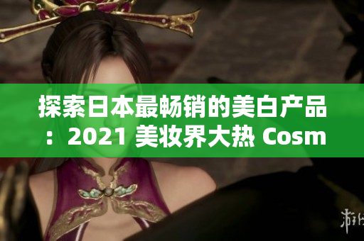 探索日本最畅销的美白产品：2021 美妆界大热 Cosme 大赏