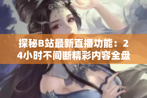 探秘B站最新直播功能：24小时不间断精彩内容全盘点