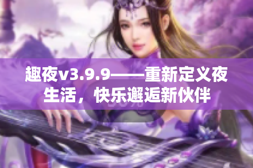 趣夜v3.9.9——重新定义夜生活，快乐邂逅新伙伴