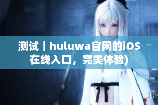测试｜huluwa官网的iOS在线入口，完美体验)