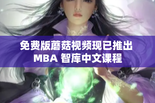 免费版蘑菇视频现已推出 MBA 智库中文课程