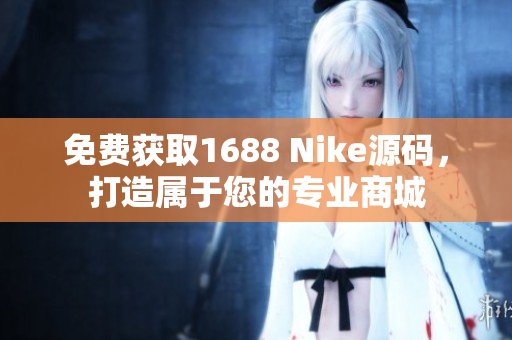 免费获取1688 Nike源码，打造属于您的专业商城