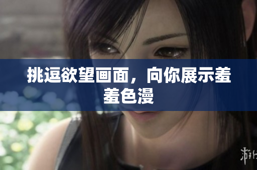 挑逗欲望画面，向你展示羞羞色漫