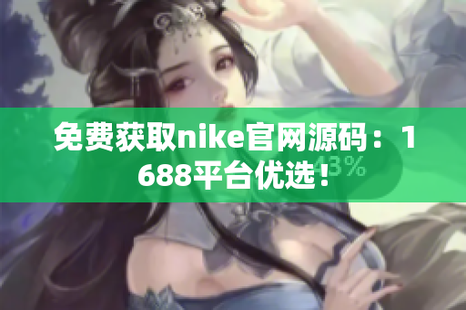 免费获取nike官网源码：1688平台优选！
