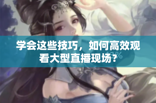 学会这些技巧，如何高效观看大型直播现场？