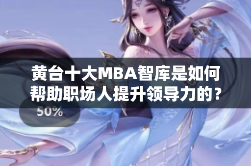黄台十大MBA智库是如何帮助职场人提升领导力的？