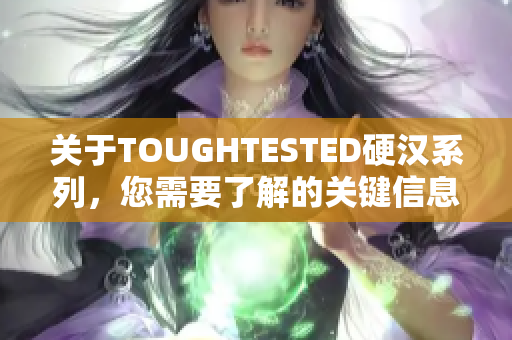 关于TOUGHTESTED硬汉系列，您需要了解的关键信息