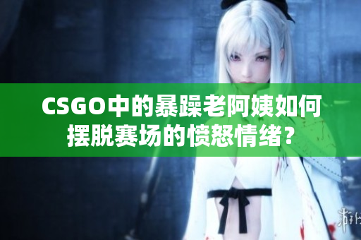 CSGO中的暴躁老阿姨如何摆脱赛场的愤怒情绪？