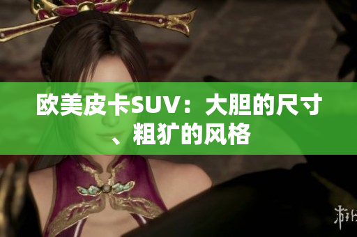 欧美皮卡SUV：大胆的尺寸、粗犷的风格