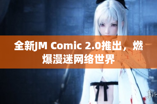 全新JM Comic 2.0推出，燃爆漫迷网络世界