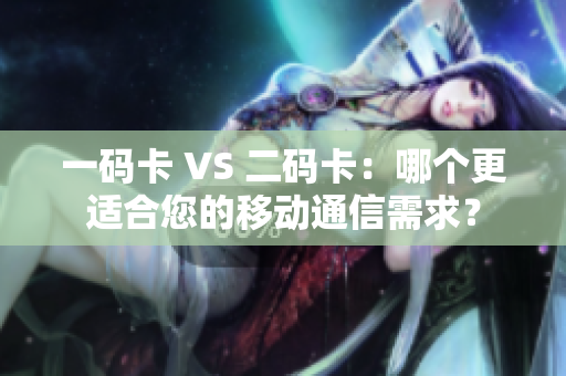 一码卡 VS 二码卡：哪个更适合您的移动通信需求？