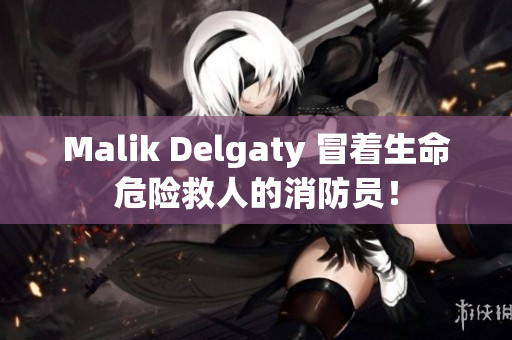 Malik Delgaty 冒着生命危险救人的消防员！