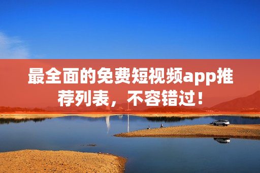 最全面的免费短视频app推荐列表，不容错过！