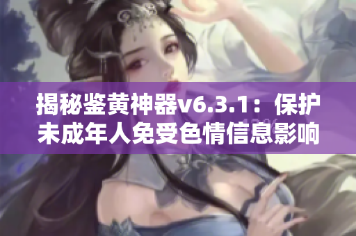 揭秘鉴黄神器v6.3.1：保护未成年人免受色情信息影响