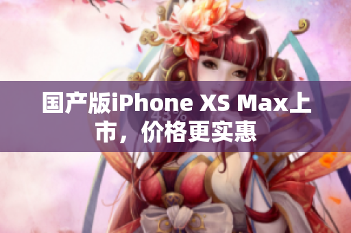 国产版iPhone XS Max上市，价格更实惠