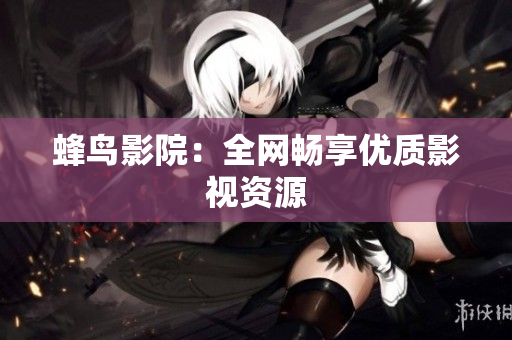 蜂鸟影院：全网畅享优质影视资源