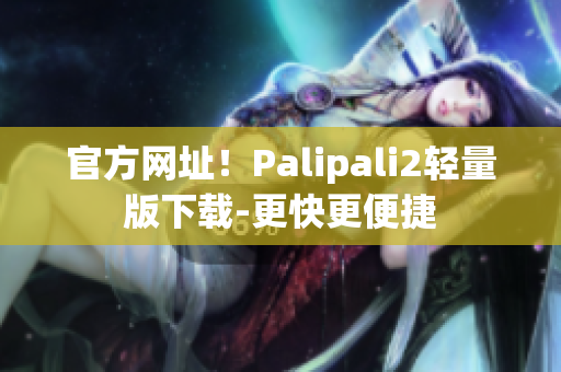 官方网址！Palipali2轻量版下载-更快更便捷