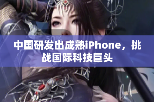 中国研发出成熟iPhone，挑战国际科技巨头