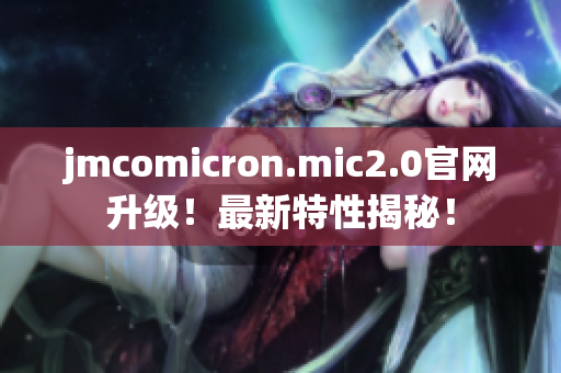 jmcomicron.mic2.0官网升级！最新特性揭秘！