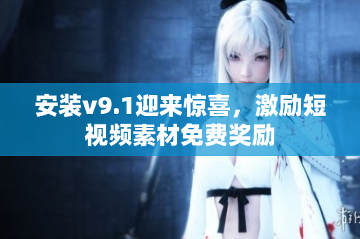 安装v9.1迎来惊喜，激励短视频素材免费奖励