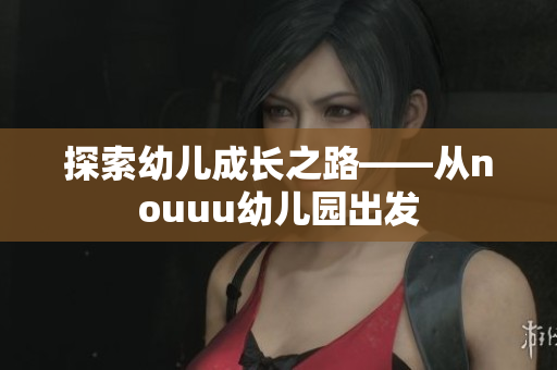 探索幼儿成长之路——从nouuu幼儿园出发
