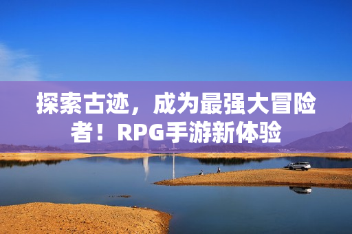探索古迹，成为最强大冒险者！RPG手游新体验