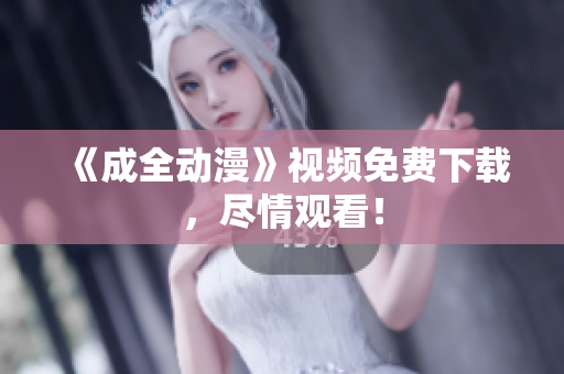 《成全动漫》视频免费下载，尽情观看！