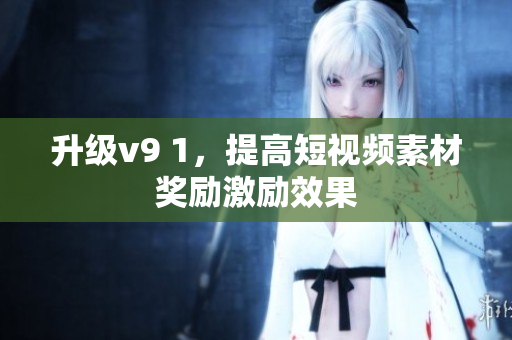 升级v9 1，提高短视频素材奖励激励效果