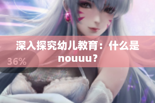 深入探究幼儿教育：什么是nouuu？