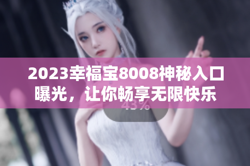 2023幸福宝8008神秘入口曝光，让你畅享无限快乐