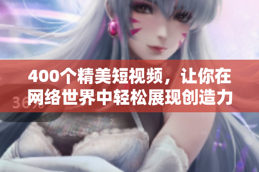 400个精美短视频，让你在网络世界中轻松展现创造力！