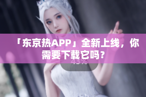 「东京热APP」全新上线，你需要下载它吗？